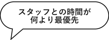 スタッフとの時間が何より最優先