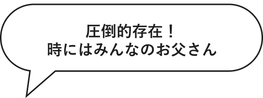 圧倒的存在！時にはみんなのお父さん